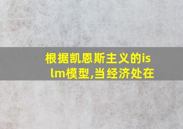 根据凯恩斯主义的is lm模型,当经济处在